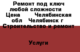 Ремонт под ключ любой сложности  › Цена ­ 1 - Челябинская обл., Челябинск г. Строительство и ремонт » Услуги   